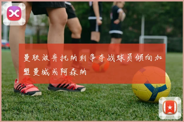 曼联放弃托纳利争夺战球员倾向加盟曼城或阿森纳