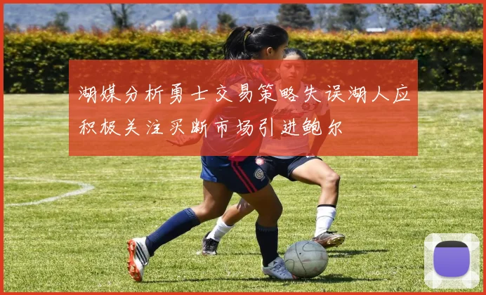 湖媒分析勇士交易策略失误湖人应积极关注买断市场引进鲍尔
