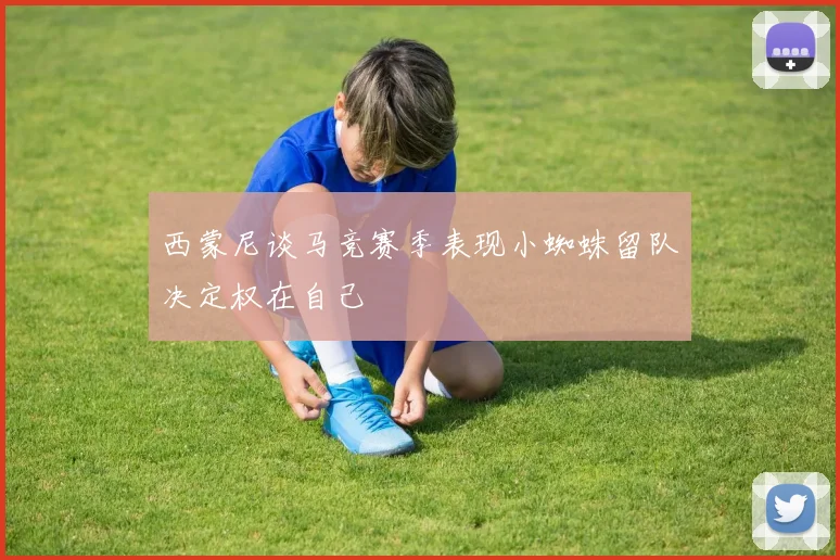 西蒙尼谈马竞赛季表现小蜘蛛留队决定权在自己