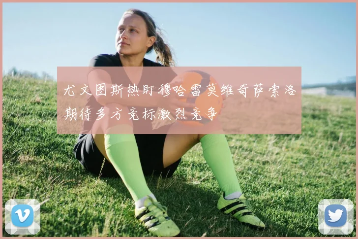 尤文图斯热盯穆哈雷莫维奇萨索洛期待多方竞标激烈竞争