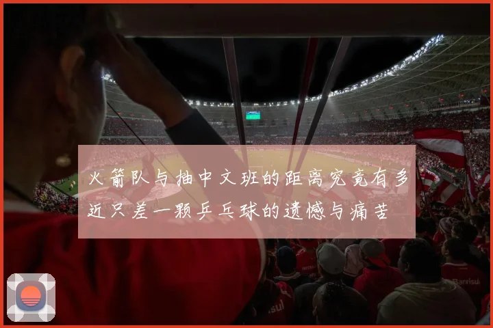 火箭队与抽中文班的距离究竟有多近只差一颗乒乓球的遗憾与痛苦