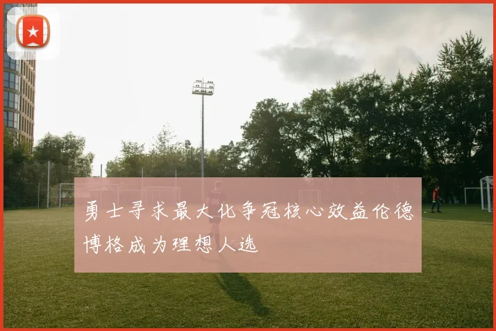 勇士寻求最大化争冠核心效益伦德博格成为理想人选