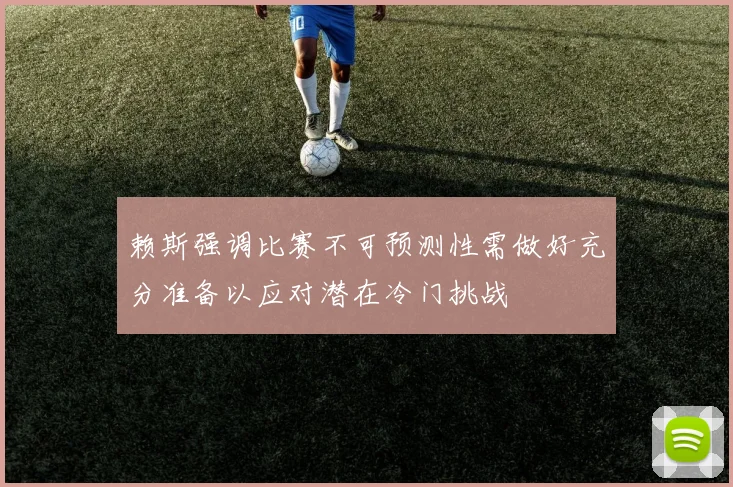 赖斯强调比赛不可预测性需做好充分准备以应对潜在冷门挑战