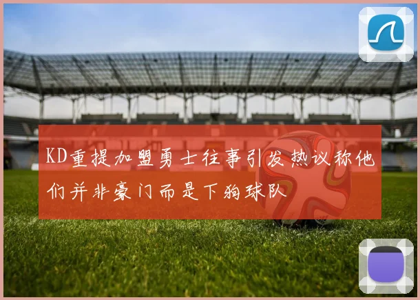 KD重提加盟勇士往事引发热议称他们并非豪门而是下狗球队