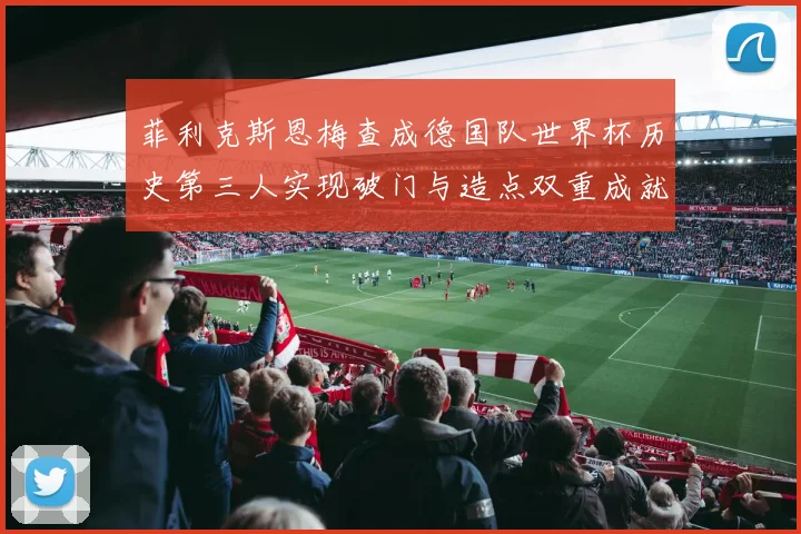 菲利克斯恩梅查成德国队世界杯历史第三人实现破门与造点双重成就