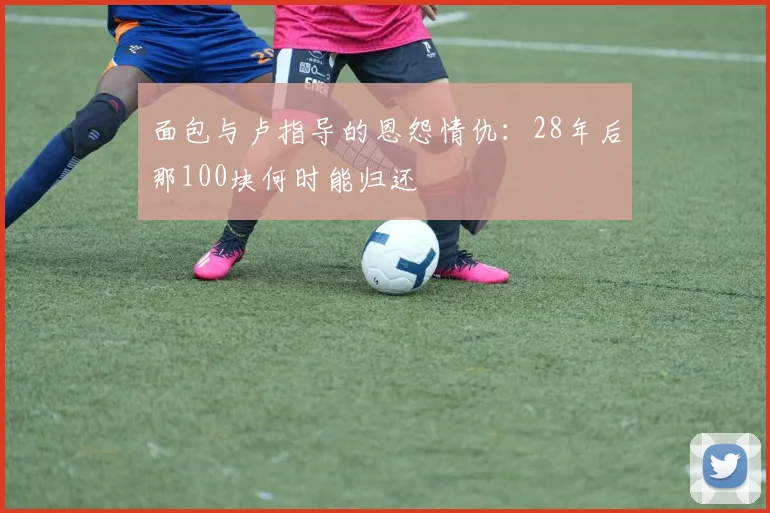 面包与卢指导的恩怨情仇：28年后那100块何时能归还