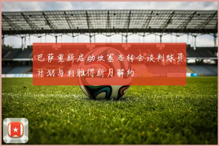 巴萨重新启动坎塞洛转会谈判球员计划与利雅得新月解约