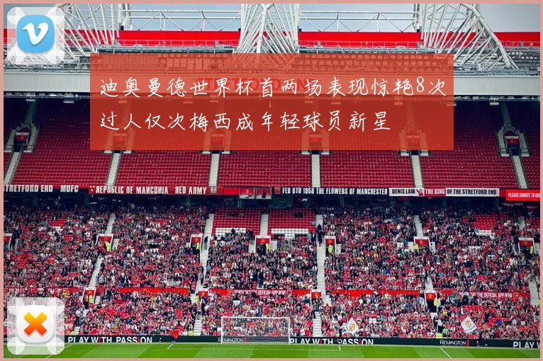 迪奥曼德世界杯首两场表现惊艳8次过人仅次梅西成年轻球员新星