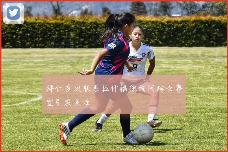 拜仁多次联系拉什福德询问转会事宜引发关注