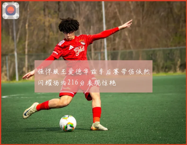 强悍狼王爱德华兹季后赛带伤依然闪耀场均216分表现惊艳