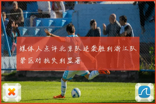 媒体人点评北京队逆袭胜利浙江队禁区对抗失利显著