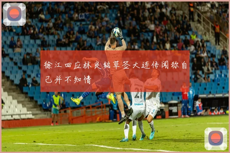 徐江回应林良铭草签大连传闻称自己并不知情