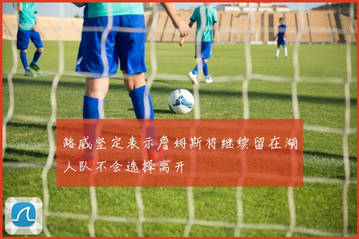 路威坚定表示詹姆斯将继续留在湖人队不会选择离开