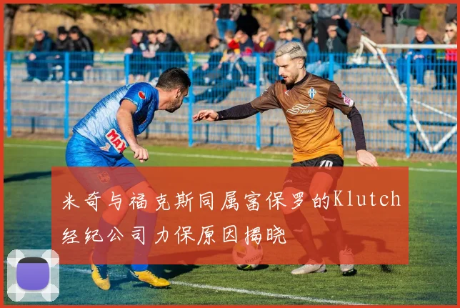 米奇与福克斯同属富保罗的Klutch经纪公司力保原因揭晓