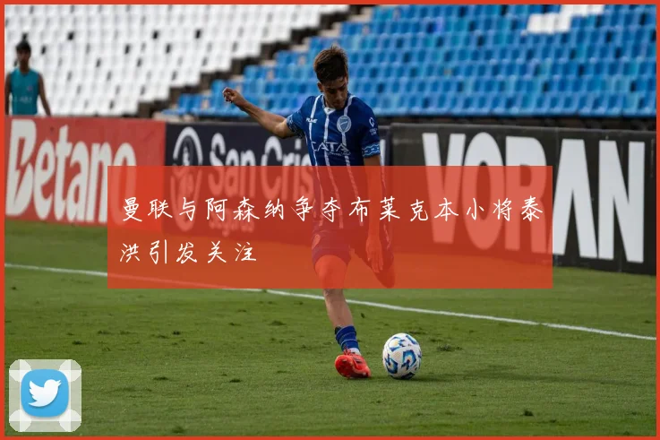 曼联与阿森纳争夺布莱克本小将泰洪引发关注